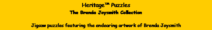 Text Box: Heritage™ PuzzlesThe Brenda Joysmith CollectionJigsaw puzzles featuring the endearing artwork of Brenda Joysmith
